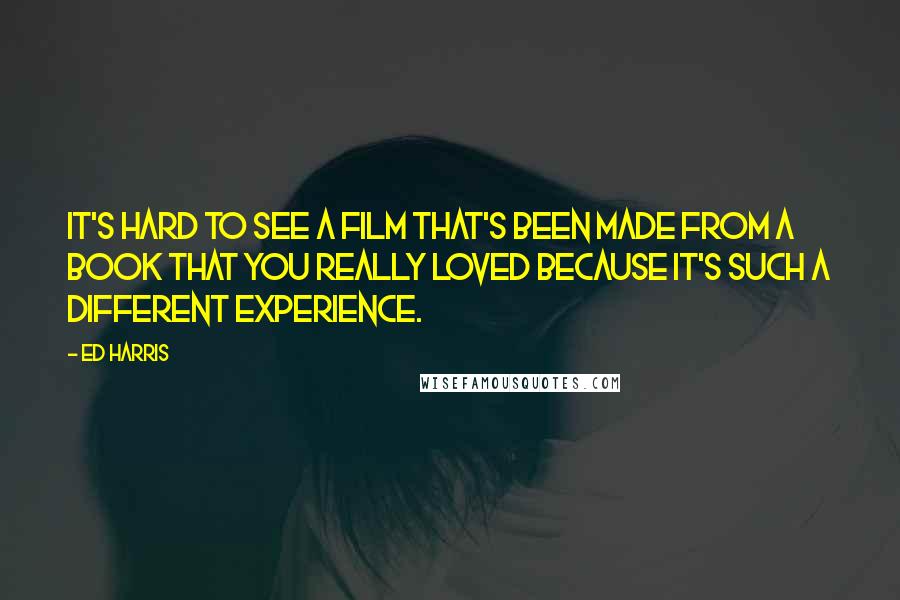 Ed Harris Quotes: It's hard to see a film that's been made from a book that you really loved because it's such a different experience.