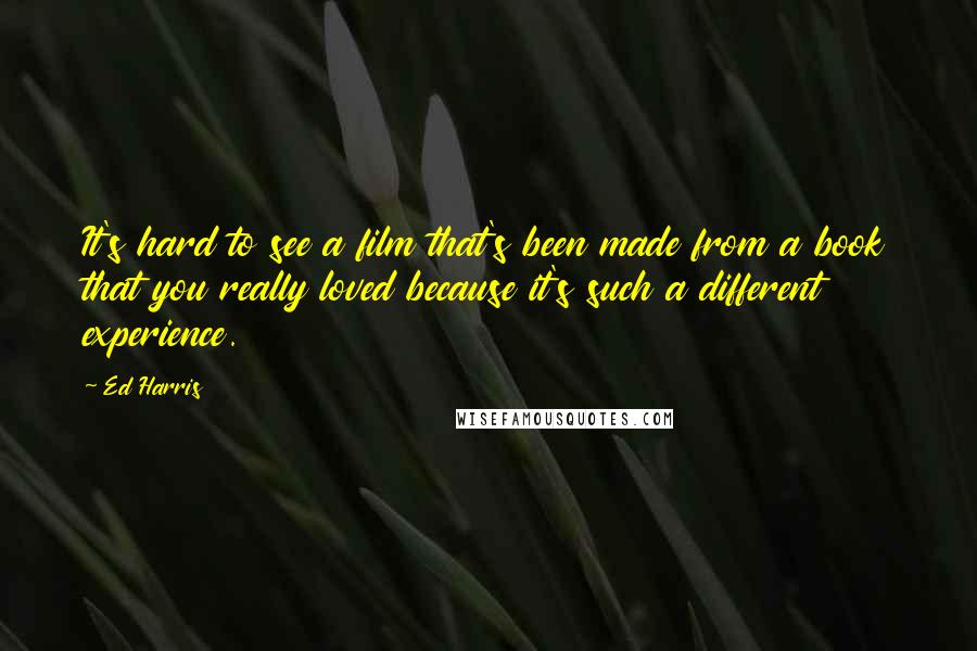 Ed Harris Quotes: It's hard to see a film that's been made from a book that you really loved because it's such a different experience.