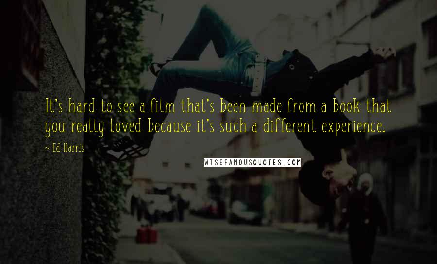 Ed Harris Quotes: It's hard to see a film that's been made from a book that you really loved because it's such a different experience.