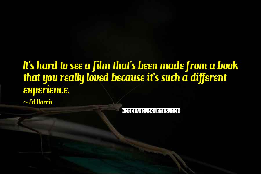 Ed Harris Quotes: It's hard to see a film that's been made from a book that you really loved because it's such a different experience.