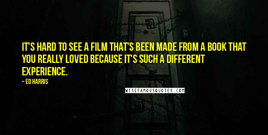 Ed Harris Quotes: It's hard to see a film that's been made from a book that you really loved because it's such a different experience.