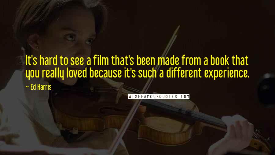 Ed Harris Quotes: It's hard to see a film that's been made from a book that you really loved because it's such a different experience.