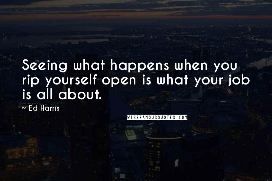 Ed Harris Quotes: Seeing what happens when you rip yourself open is what your job is all about.