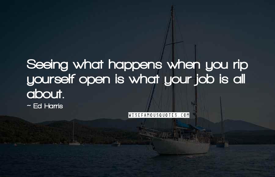 Ed Harris Quotes: Seeing what happens when you rip yourself open is what your job is all about.