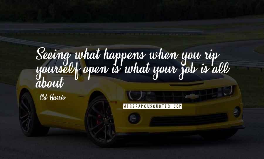 Ed Harris Quotes: Seeing what happens when you rip yourself open is what your job is all about.