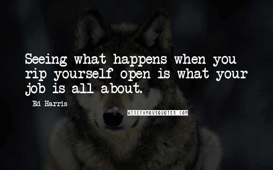 Ed Harris Quotes: Seeing what happens when you rip yourself open is what your job is all about.