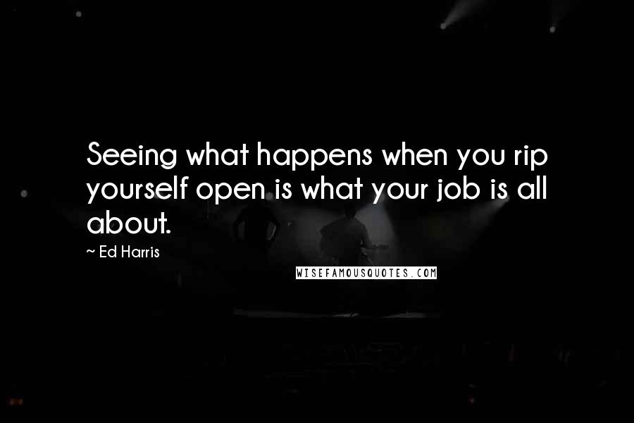 Ed Harris Quotes: Seeing what happens when you rip yourself open is what your job is all about.