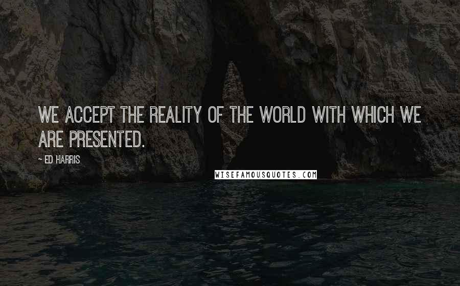 Ed Harris Quotes: We accept the reality of the world with which we are presented.