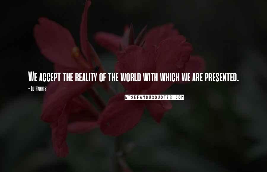 Ed Harris Quotes: We accept the reality of the world with which we are presented.