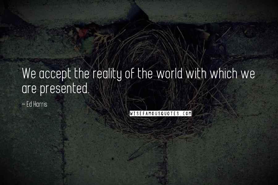 Ed Harris Quotes: We accept the reality of the world with which we are presented.