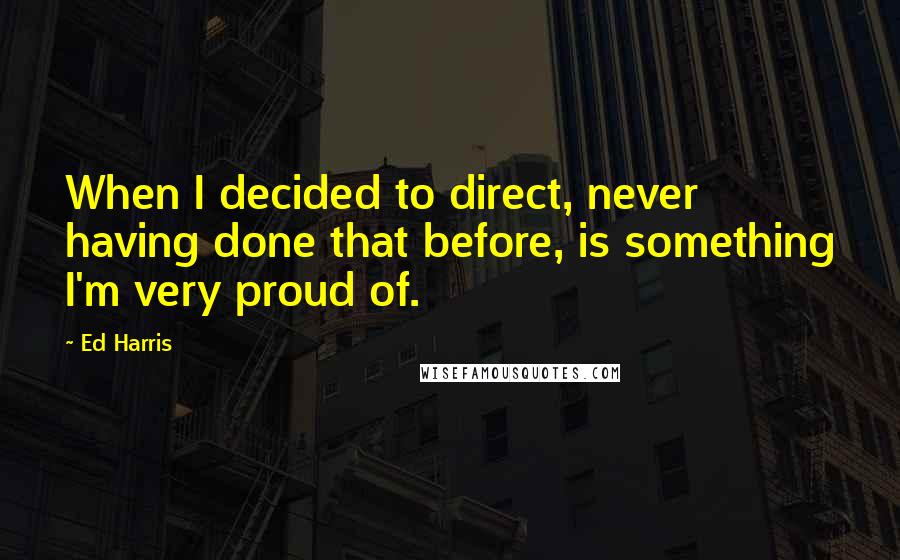 Ed Harris Quotes: When I decided to direct, never having done that before, is something I'm very proud of.