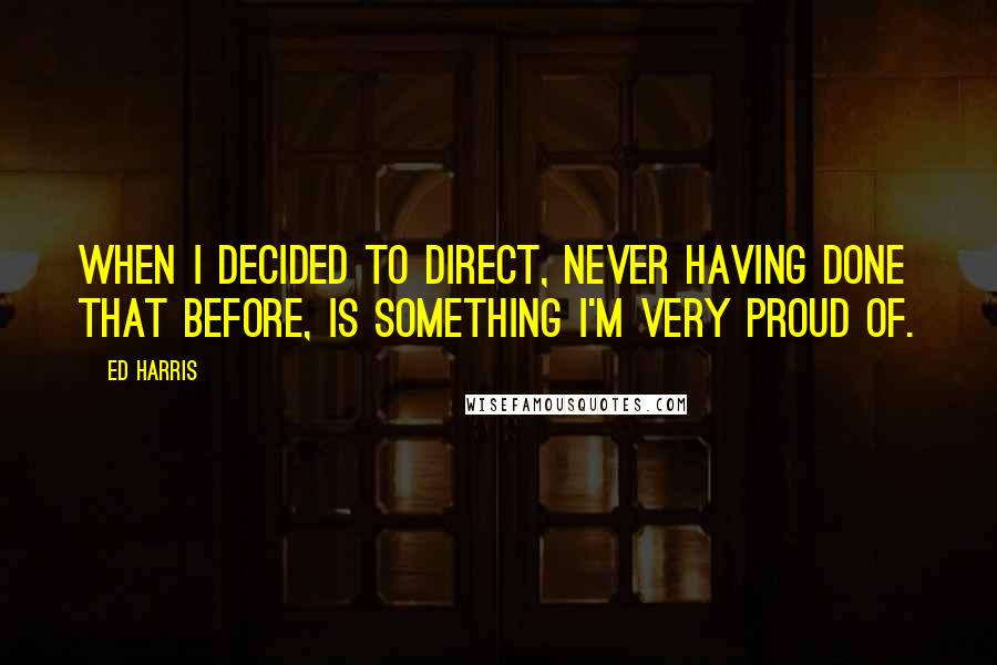 Ed Harris Quotes: When I decided to direct, never having done that before, is something I'm very proud of.