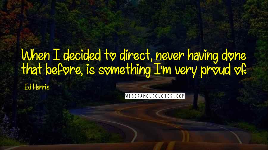 Ed Harris Quotes: When I decided to direct, never having done that before, is something I'm very proud of.