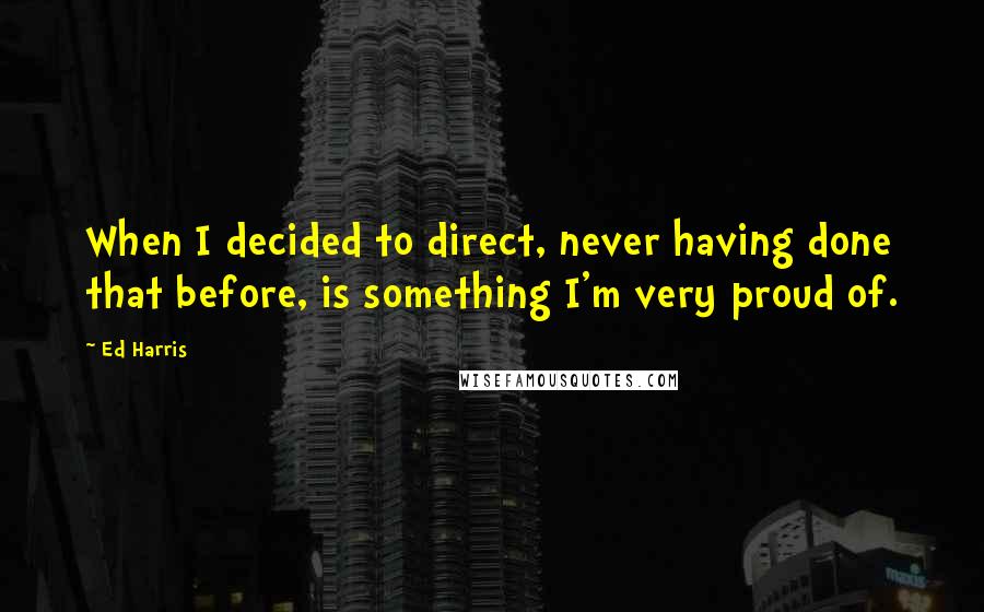 Ed Harris Quotes: When I decided to direct, never having done that before, is something I'm very proud of.