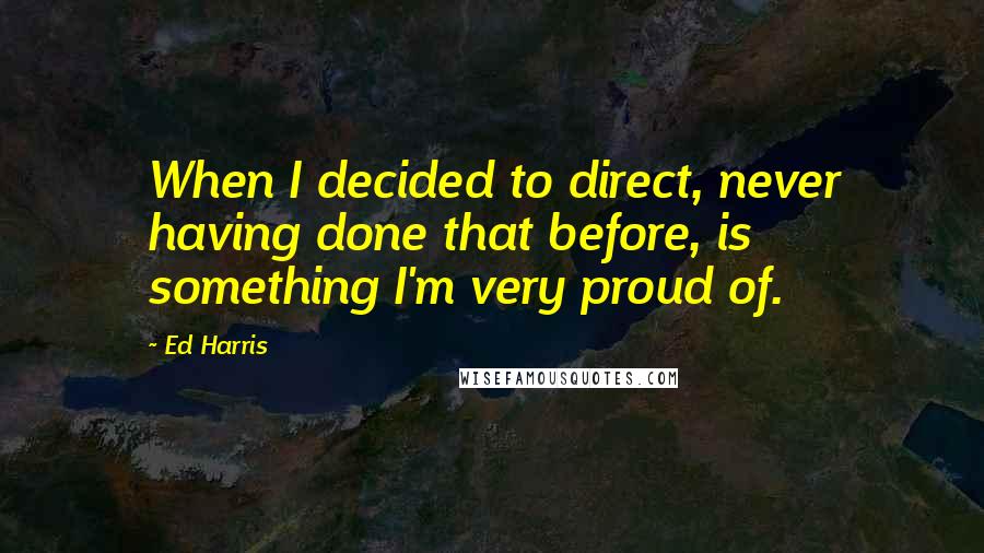 Ed Harris Quotes: When I decided to direct, never having done that before, is something I'm very proud of.
