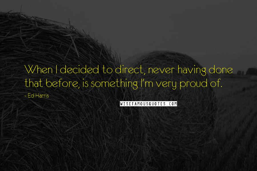 Ed Harris Quotes: When I decided to direct, never having done that before, is something I'm very proud of.