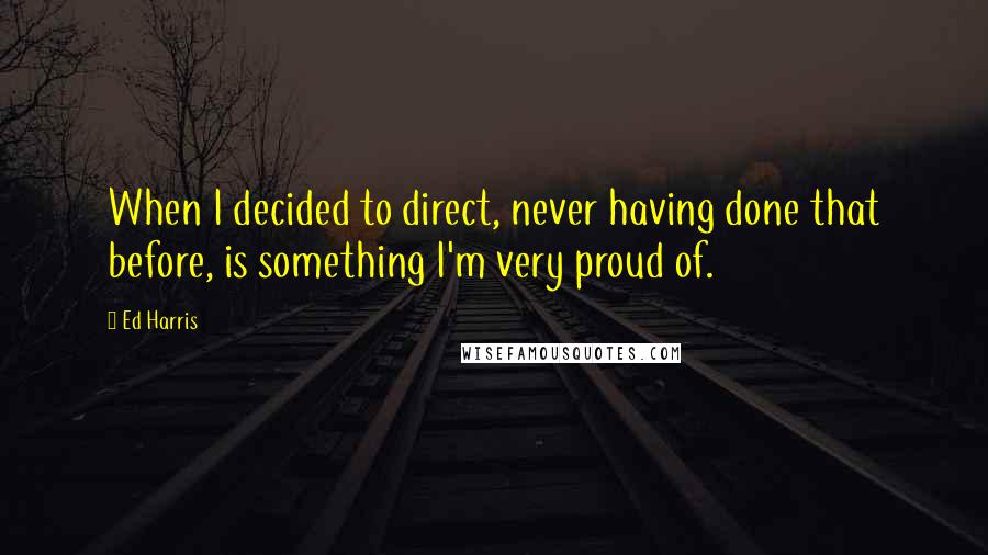 Ed Harris Quotes: When I decided to direct, never having done that before, is something I'm very proud of.