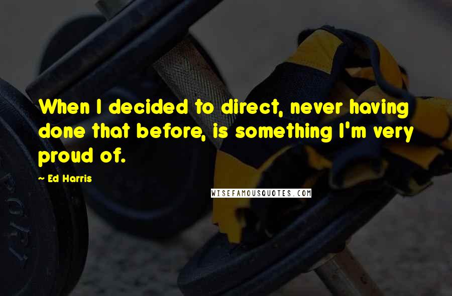 Ed Harris Quotes: When I decided to direct, never having done that before, is something I'm very proud of.