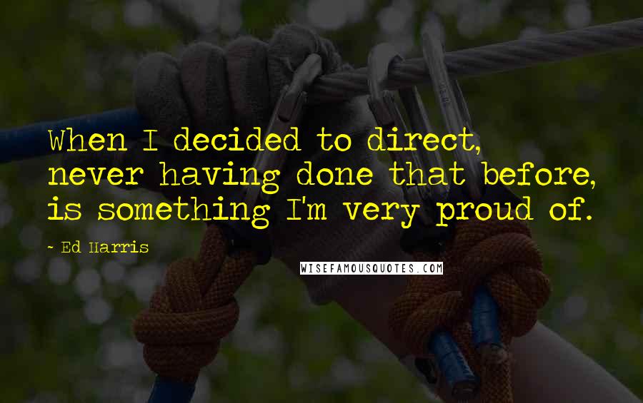 Ed Harris Quotes: When I decided to direct, never having done that before, is something I'm very proud of.