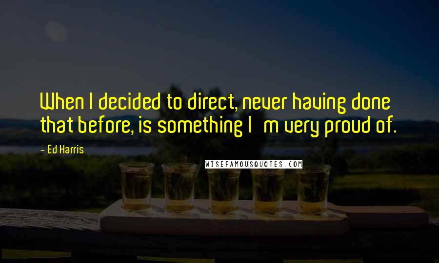 Ed Harris Quotes: When I decided to direct, never having done that before, is something I'm very proud of.