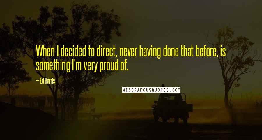 Ed Harris Quotes: When I decided to direct, never having done that before, is something I'm very proud of.