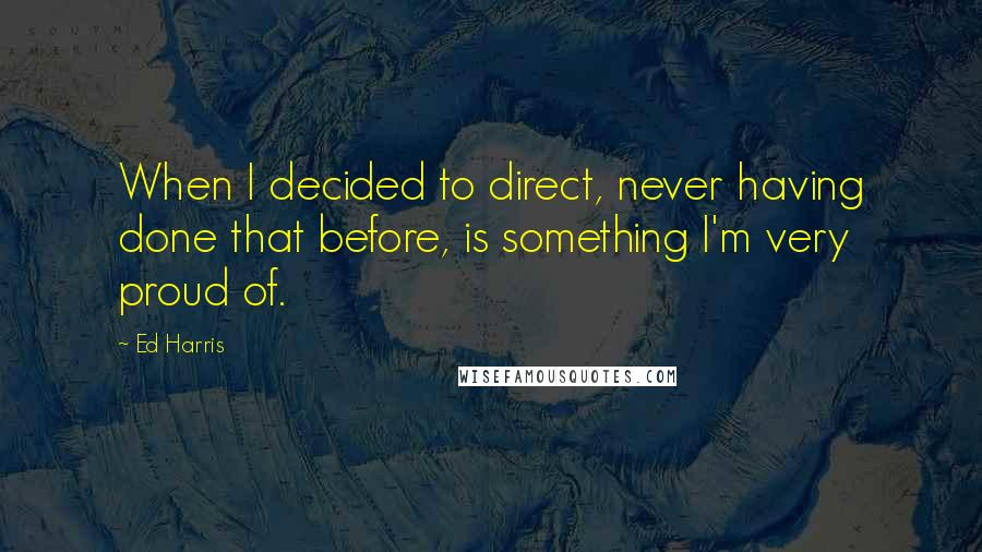 Ed Harris Quotes: When I decided to direct, never having done that before, is something I'm very proud of.