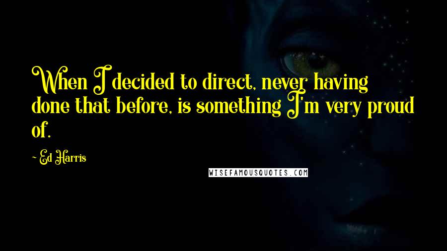 Ed Harris Quotes: When I decided to direct, never having done that before, is something I'm very proud of.