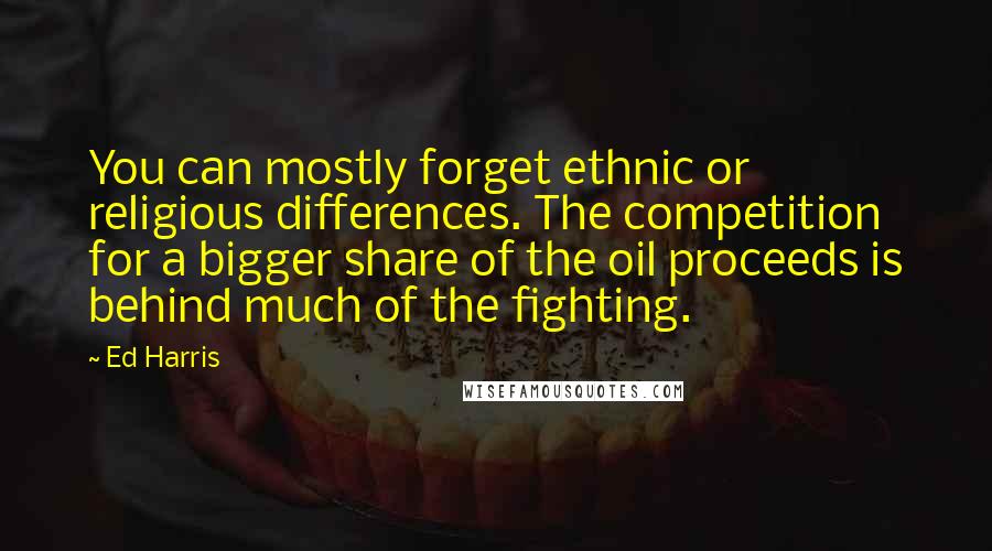 Ed Harris Quotes: You can mostly forget ethnic or religious differences. The competition for a bigger share of the oil proceeds is behind much of the fighting.