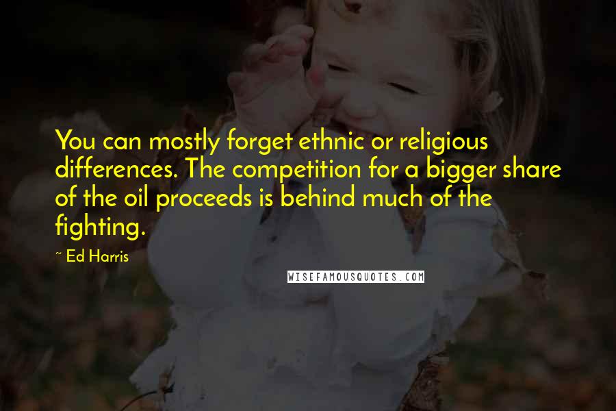 Ed Harris Quotes: You can mostly forget ethnic or religious differences. The competition for a bigger share of the oil proceeds is behind much of the fighting.