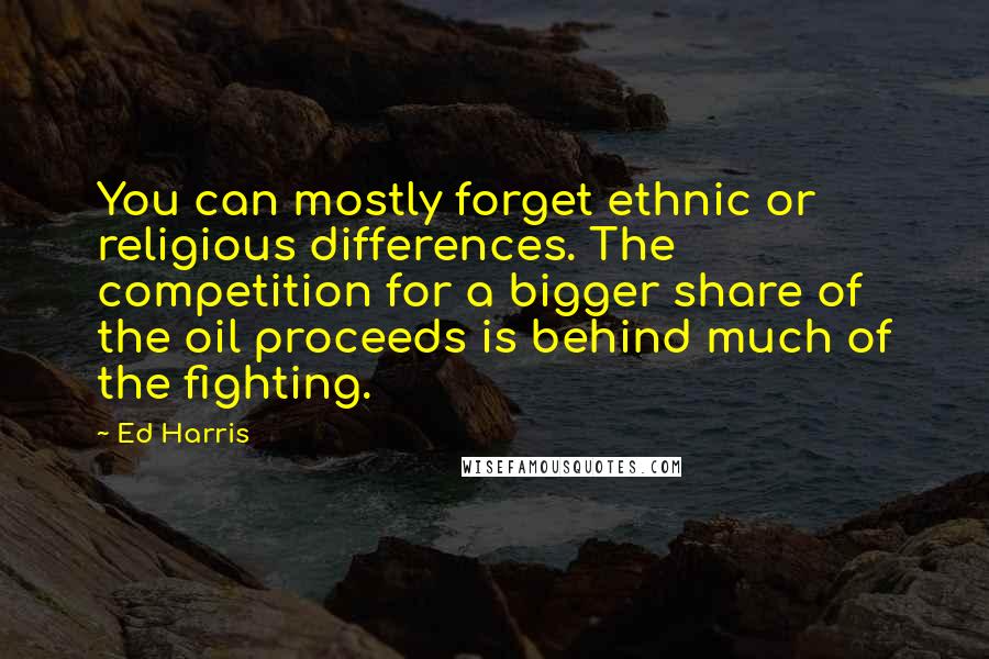 Ed Harris Quotes: You can mostly forget ethnic or religious differences. The competition for a bigger share of the oil proceeds is behind much of the fighting.