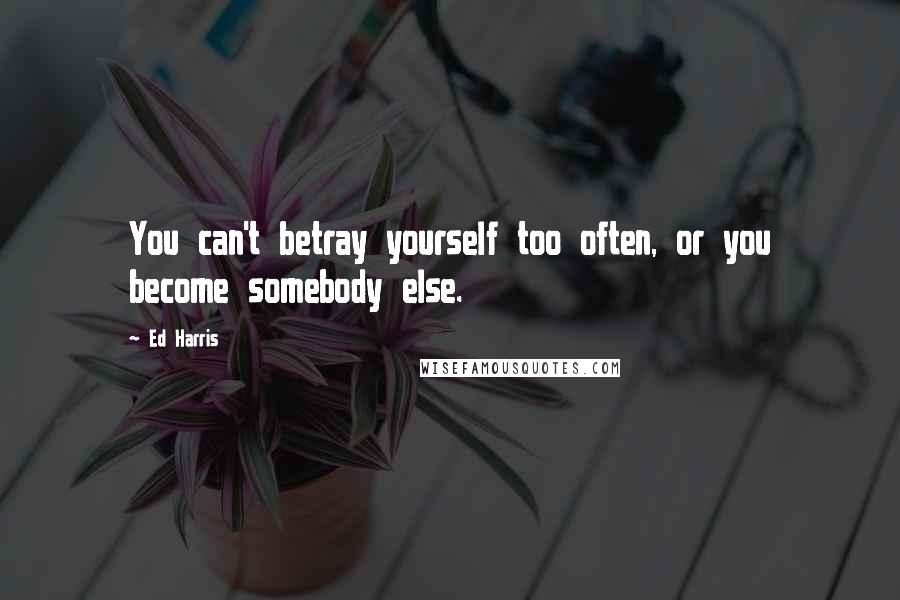 Ed Harris Quotes: You can't betray yourself too often, or you become somebody else.