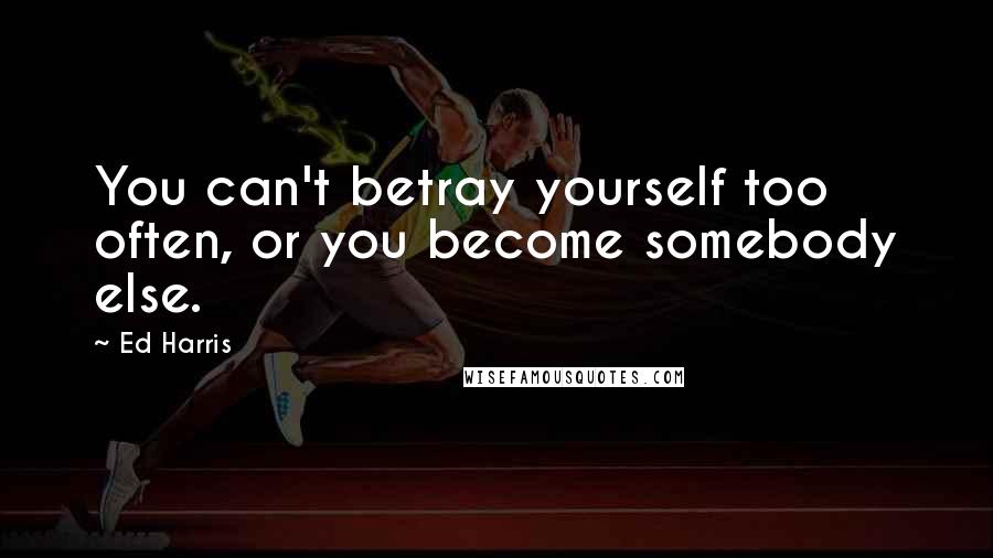 Ed Harris Quotes: You can't betray yourself too often, or you become somebody else.