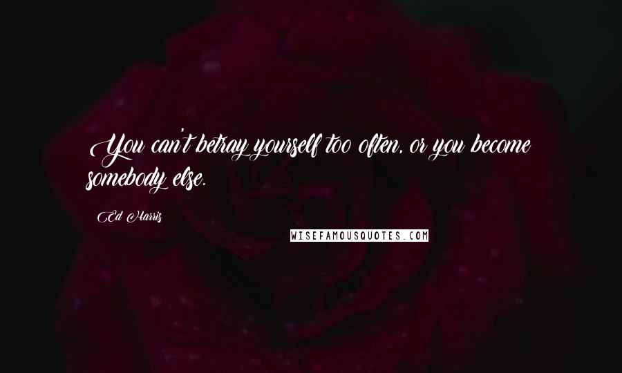 Ed Harris Quotes: You can't betray yourself too often, or you become somebody else.