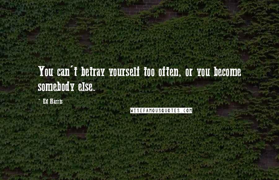 Ed Harris Quotes: You can't betray yourself too often, or you become somebody else.