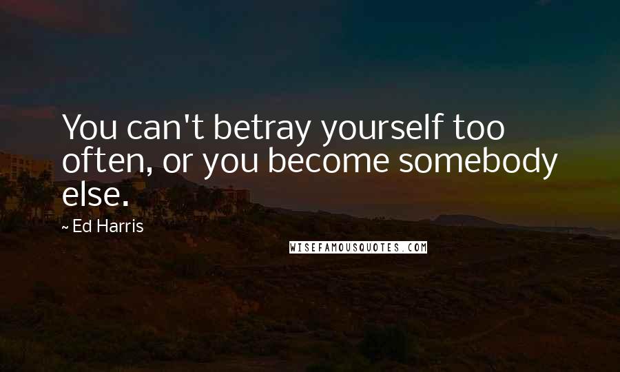 Ed Harris Quotes: You can't betray yourself too often, or you become somebody else.