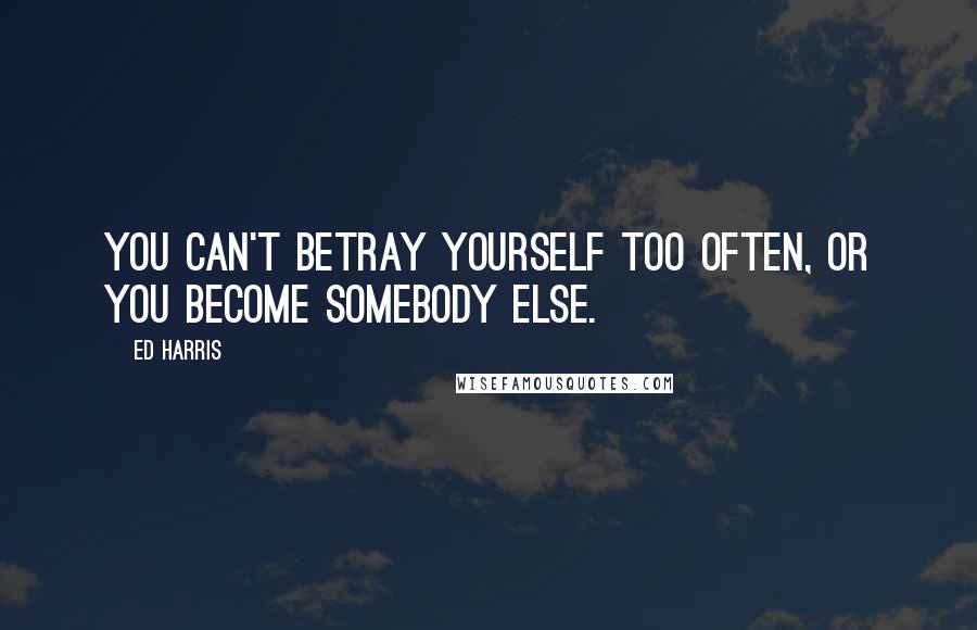 Ed Harris Quotes: You can't betray yourself too often, or you become somebody else.