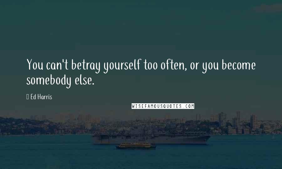 Ed Harris Quotes: You can't betray yourself too often, or you become somebody else.