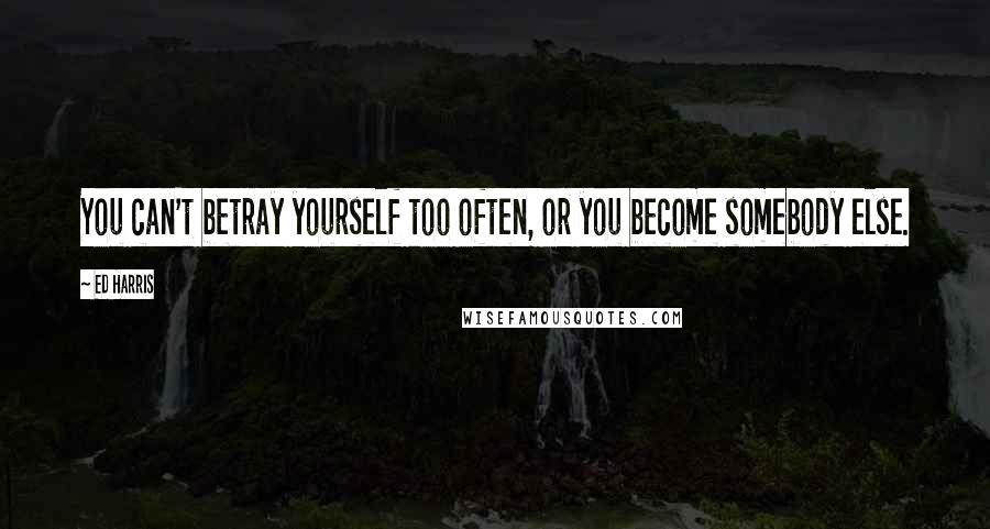 Ed Harris Quotes: You can't betray yourself too often, or you become somebody else.