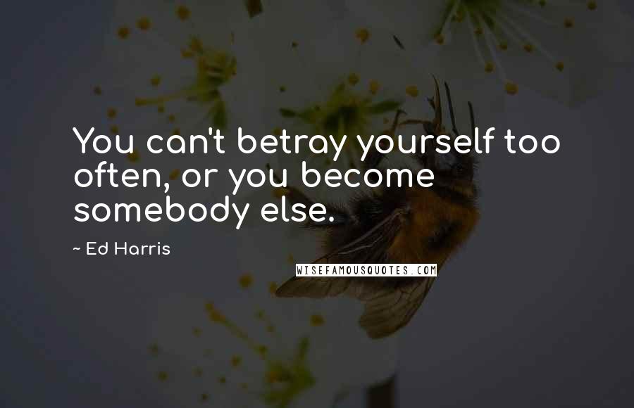 Ed Harris Quotes: You can't betray yourself too often, or you become somebody else.