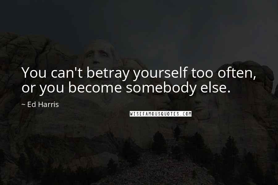 Ed Harris Quotes: You can't betray yourself too often, or you become somebody else.