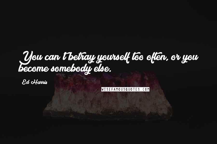 Ed Harris Quotes: You can't betray yourself too often, or you become somebody else.