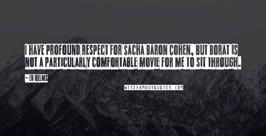 Ed Helms Quotes: I have profound respect for Sacha Baron Cohen, but Borat is not a particularly comfortable movie for me to sit through.