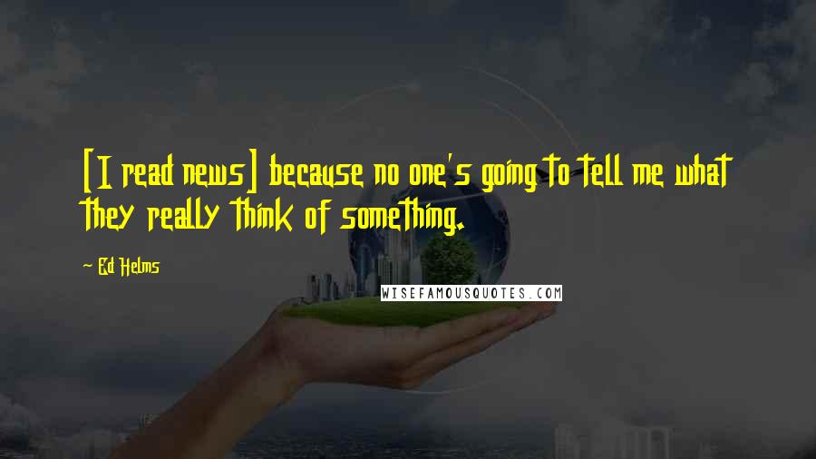 Ed Helms Quotes: [I read news] because no one's going to tell me what they really think of something.