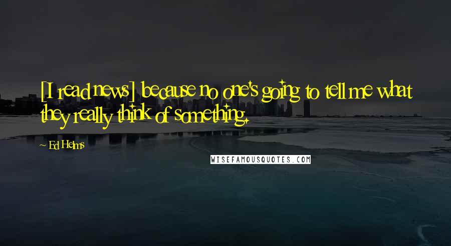 Ed Helms Quotes: [I read news] because no one's going to tell me what they really think of something.