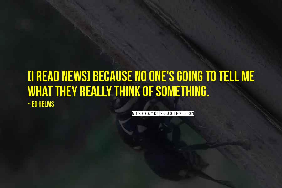 Ed Helms Quotes: [I read news] because no one's going to tell me what they really think of something.