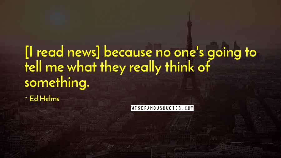 Ed Helms Quotes: [I read news] because no one's going to tell me what they really think of something.