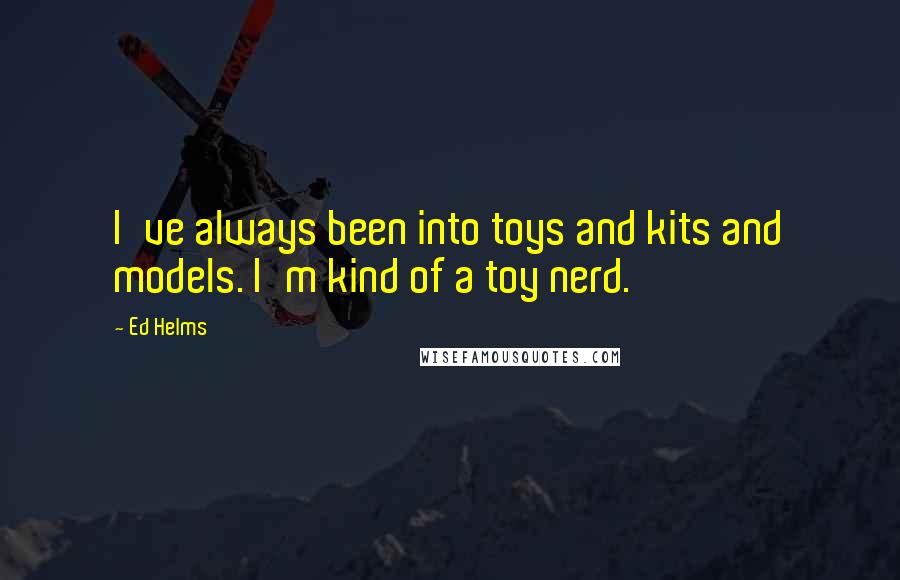 Ed Helms Quotes: I've always been into toys and kits and models. I'm kind of a toy nerd.