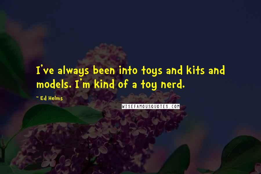 Ed Helms Quotes: I've always been into toys and kits and models. I'm kind of a toy nerd.