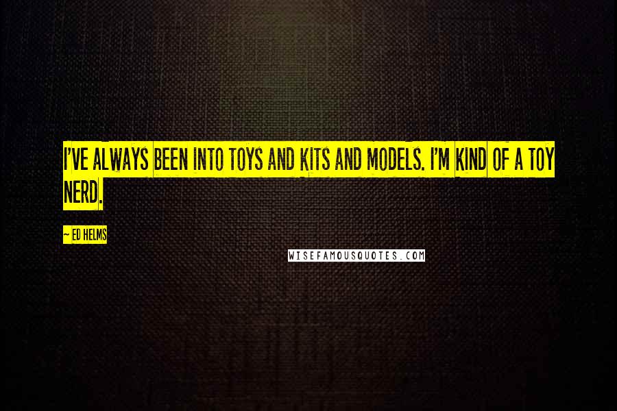 Ed Helms Quotes: I've always been into toys and kits and models. I'm kind of a toy nerd.