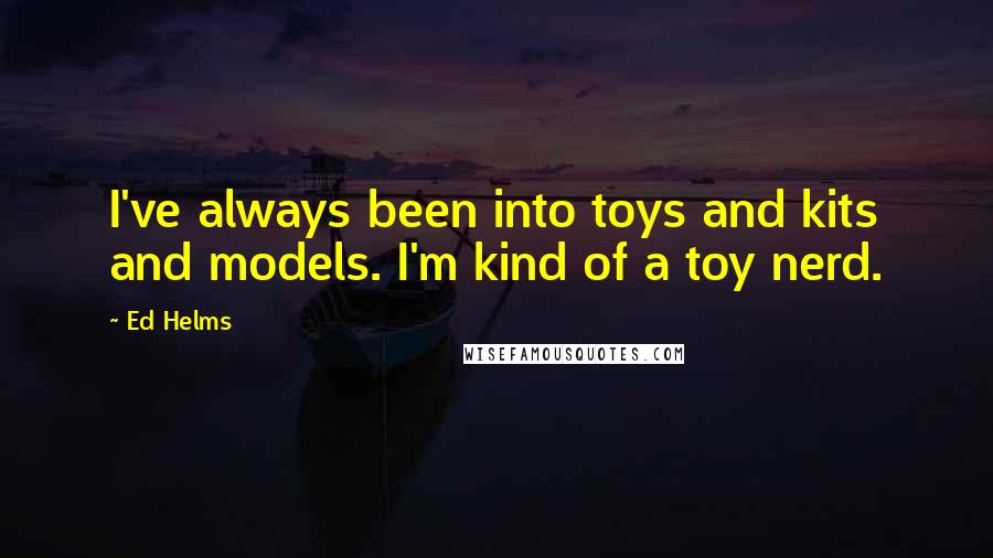 Ed Helms Quotes: I've always been into toys and kits and models. I'm kind of a toy nerd.